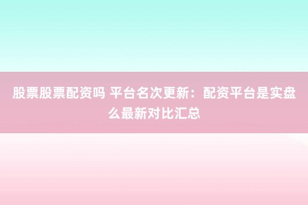 股票股票配资吗 平台名次更新：配资平台是实盘么最新对比汇总
