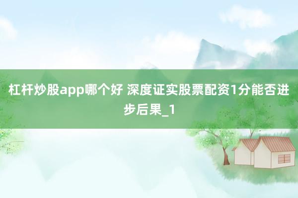 杠杆炒股app哪个好 深度证实股票配资1分能否进步后果_1