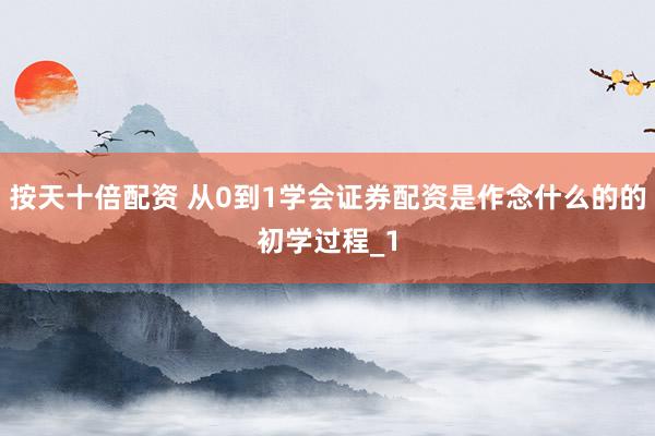 按天十倍配资 从0到1学会证券配资是作念什么的的初学过程_1