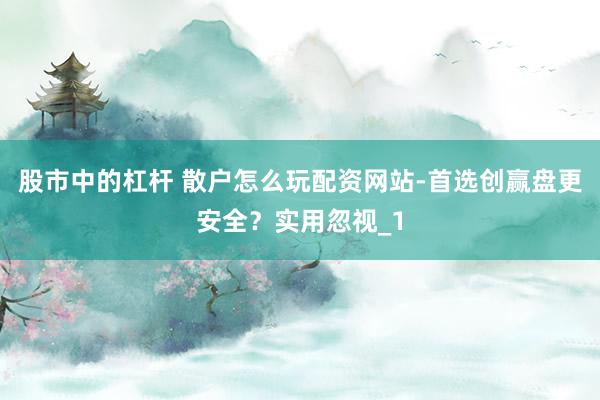 股市中的杠杆 散户怎么玩配资网站-首选创赢盘更安全？实用忽视_1