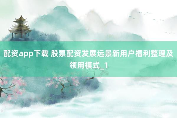 配资app下载 股票配资发展远景新用户福利整理及领用模式_1