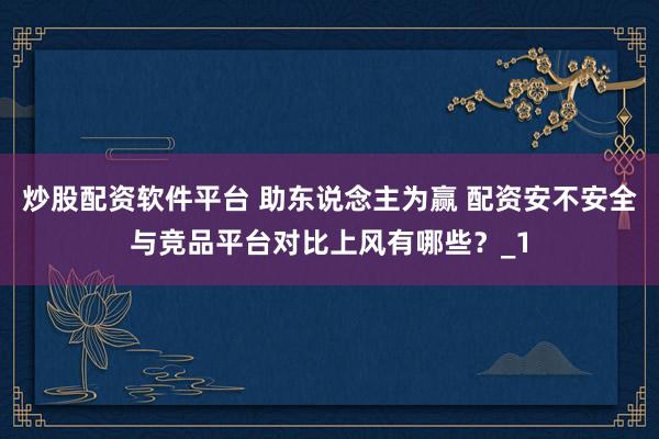 炒股配资软件平台 助东说念主为赢 配资安不安全与竞品平台对比上风有哪些？_1