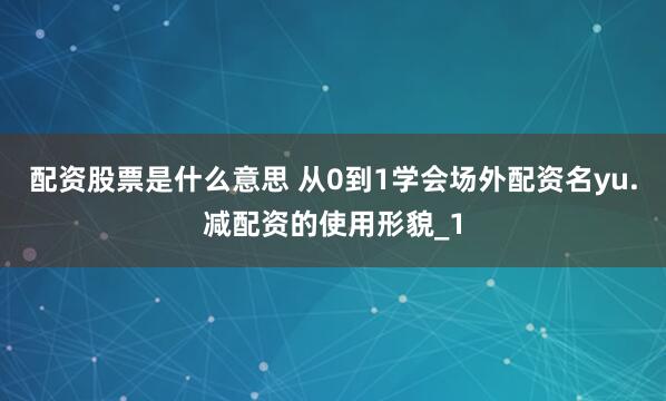 配资股票是什么意思 从0到1学会场外配资名yu.减配资的使用形貌_1