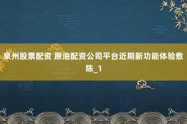 泉州股票配资 原油配资公司平台近期新功能体验敷陈_1