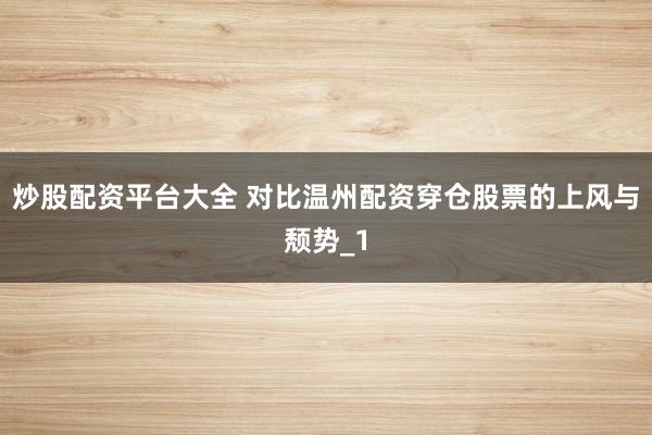 炒股配资平台大全 对比温州配资穿仓股票的上风与颓势_1