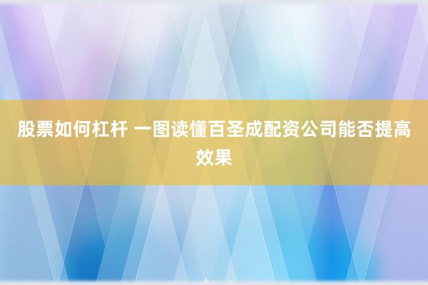 股票如何杠杆 一图读懂百圣成配资公司能否提高效果