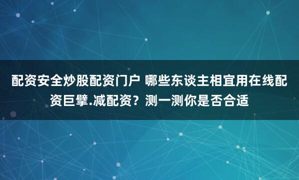 配资安全炒股配资门户 哪些东谈主相宜用在线配资巨擘.减配资？测一测你是否合适
