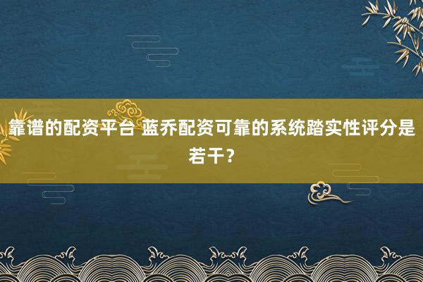靠谱的配资平台 蓝乔配资可靠的系统踏实性评分是若干？