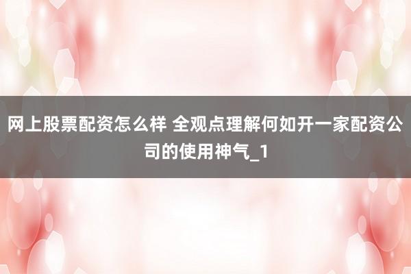 网上股票配资怎么样 全观点理解何如开一家配资公司的使用神气_1