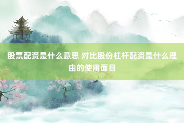 股票配资是什么意思 对比股份杠杆配资是什么理由的使用面目