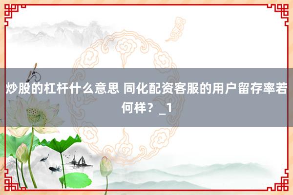 炒股的杠杆什么意思 同化配资客服的用户留存率若何样？_1