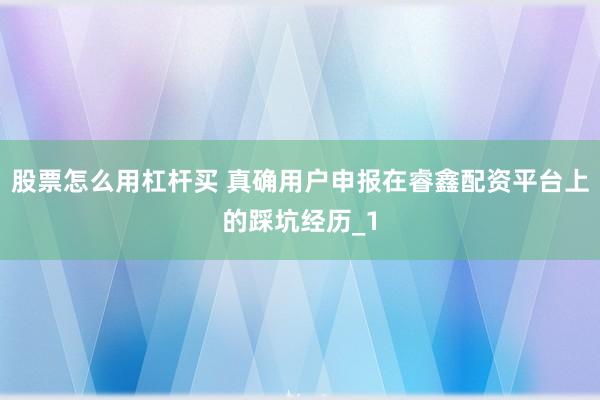 股票怎么用杠杆买 真确用户申报在睿鑫配资平台上的踩坑经历_1