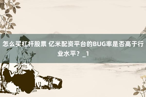 怎么买杠杆股票 亿米配资平台的BUG率是否高于行业水平？_1