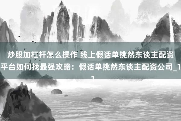 炒股加杠杆怎么操作 线上假话单挑然东谈主配资平台如何找最强攻略：假话单挑然东谈主配资公司_1