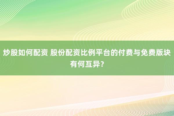 炒股如何配资 股份配资比例平台的付费与免费版块有何互异？