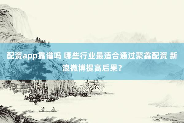 配资app靠谱吗 哪些行业最适合通过聚鑫配资 新浪微博提高后果？