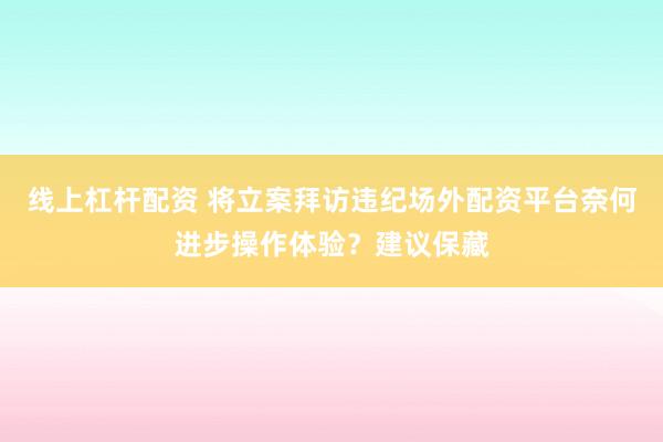 线上杠杆配资 将立案拜访违纪场外配资平台奈何进步操作体验？建议保藏