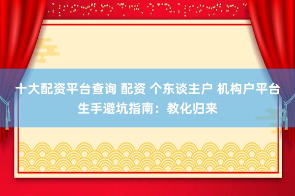 十大配资平台查询 配资 个东谈主户 机构户平台生手避坑指南：教化归来