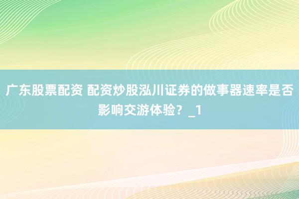 广东股票配资 配资炒股泓川证券的做事器速率是否影响交游体验？_1
