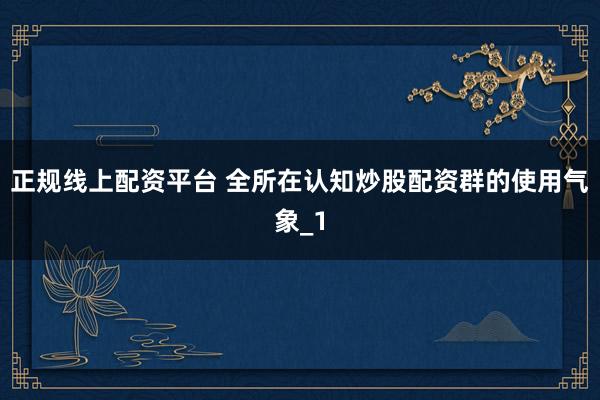 正规线上配资平台 全所在认知炒股配资群的使用气象_1