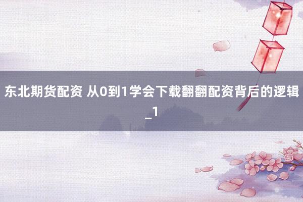 东北期货配资 从0到1学会下载翻翻配资背后的逻辑_1