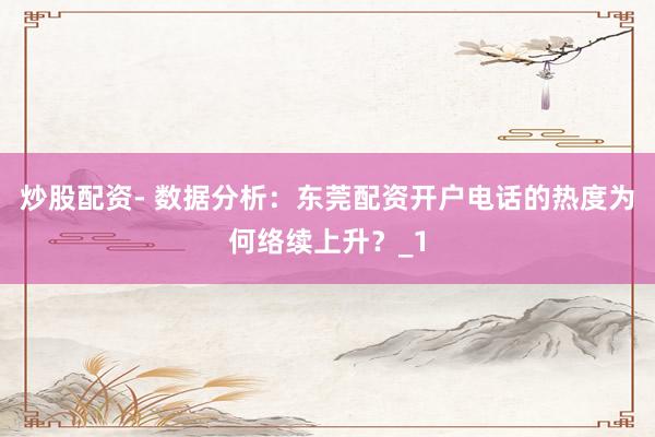 炒股配资- 数据分析：东莞配资开户电话的热度为何络续上升？_1