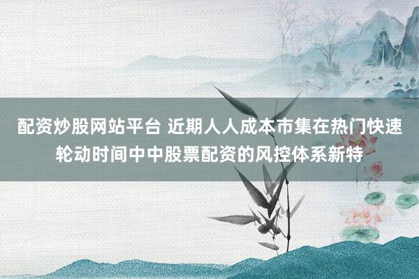 配资炒股网站平台 近期人人成本市集在热门快速轮动时间中中股票配资的风控体系新特