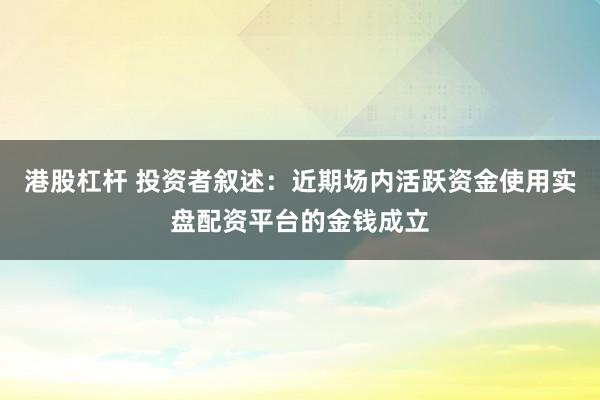 港股杠杆 投资者叙述：近期场内活跃资金使用实盘配资平台的金钱成立