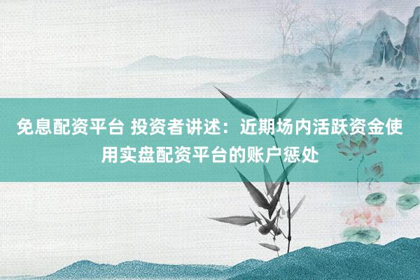 免息配资平台 投资者讲述：近期场内活跃资金使用实盘配资平台的账户惩处