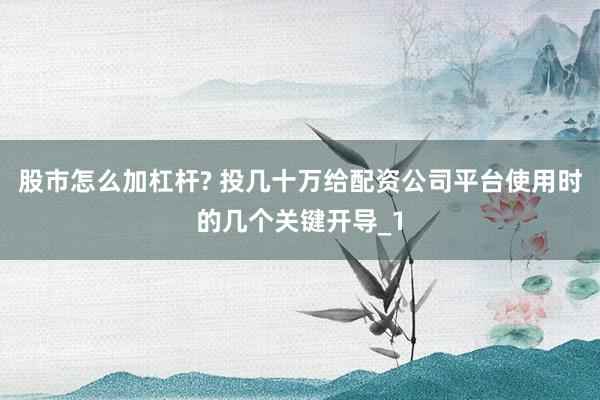 股市怎么加杠杆? 投几十万给配资公司平台使用时的几个关键开导_1
