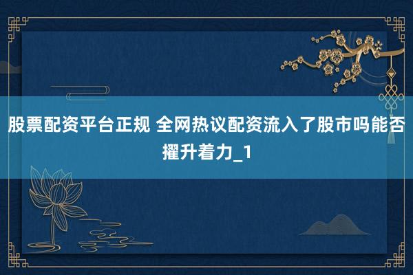 股票配资平台正规 全网热议配资流入了股市吗能否擢升着力_1