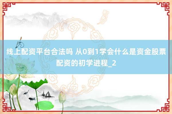 线上配资平台合法吗 从0到1学会什么是资金股票配资的初学进程_2