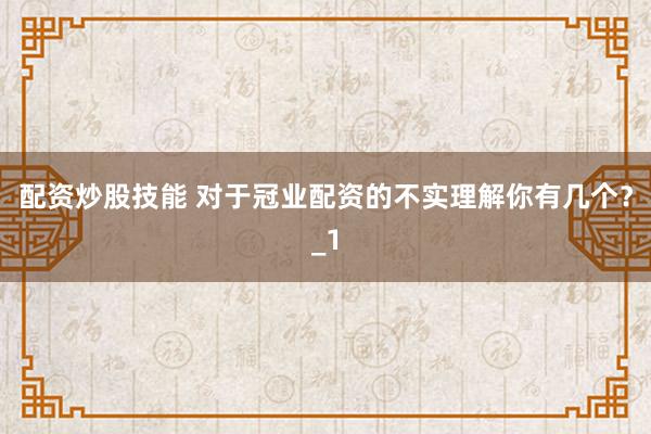 配资炒股技能 对于冠业配资的不实理解你有几个？_1