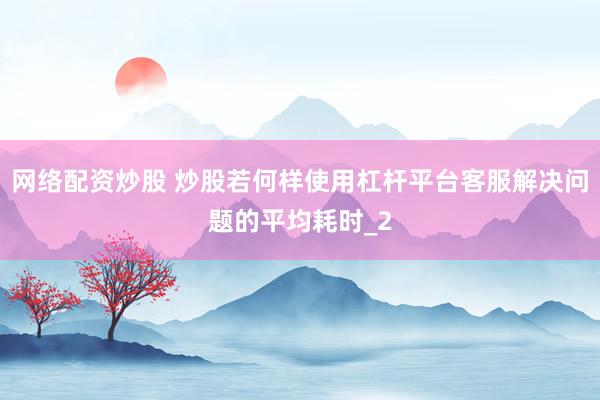 网络配资炒股 炒股若何样使用杠杆平台客服解决问题的平均耗时_2