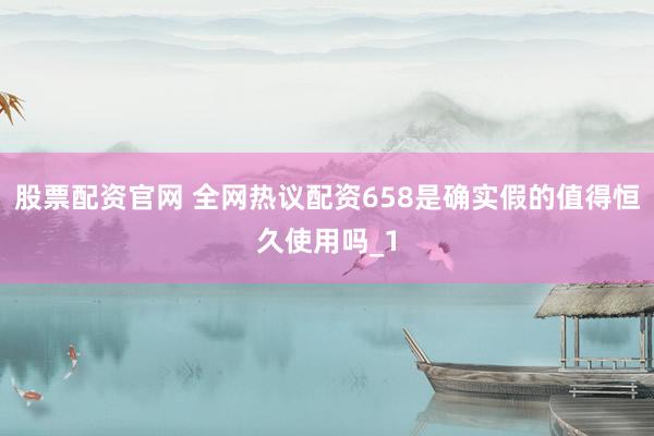 股票配资官网 全网热议配资658是确实假的值得恒久使用吗_1