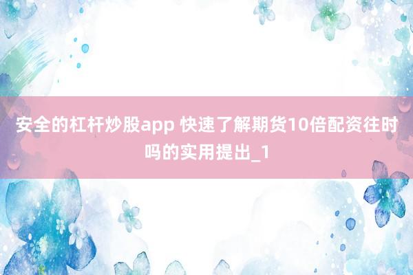 安全的杠杆炒股app 快速了解期货10倍配资往时吗的实用提出_1