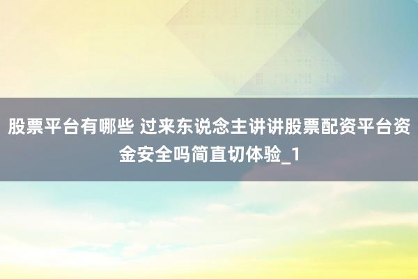 股票平台有哪些 过来东说念主讲讲股票配资平台资金安全吗简直切体验_1