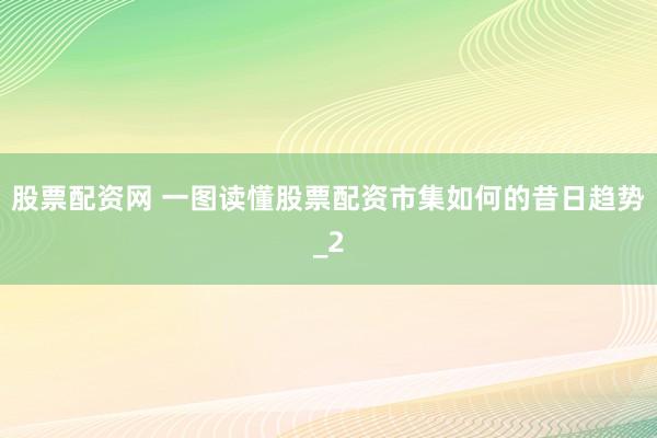 股票配资网 一图读懂股票配资市集如何的昔日趋势_2