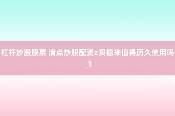 杠杆炒股股票 清点炒股配资z贝德来值得历久使用吗_1