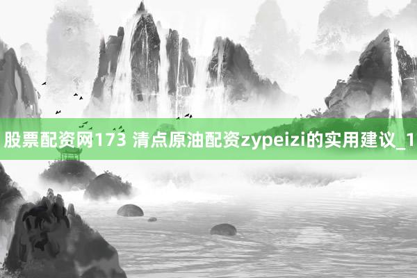 股票配资网173 清点原油配资zypeizi的实用建议_1