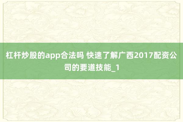 杠杆炒股的app合法吗 快速了解广西2017配资公司的要道技能_1