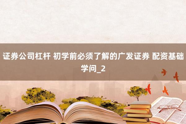 证券公司杠杆 初学前必须了解的广发证券 配资基础学问_2