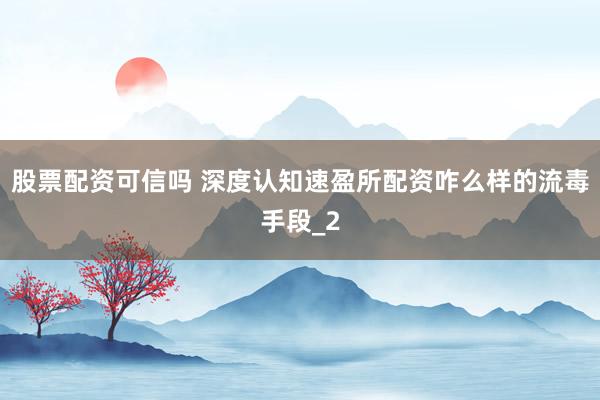 股票配资可信吗 深度认知速盈所配资咋么样的流毒手段_2