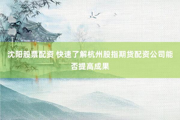 沈阳股票配资 快速了解杭州股指期货配资公司能否提高成果