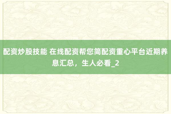 配资炒股技能 在线配资帮您简配资重心平台近期养息汇总,生人必看_2