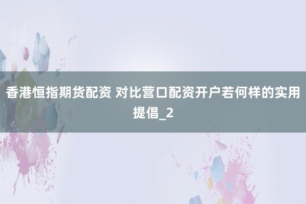 香港恒指期货配资 对比营口配资开户若何样的实用提倡_2