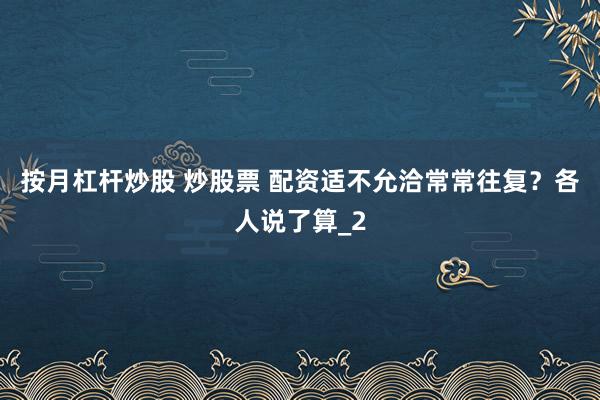 按月杠杆炒股 炒股票 配资适不允洽常常往复？各人说了算_2