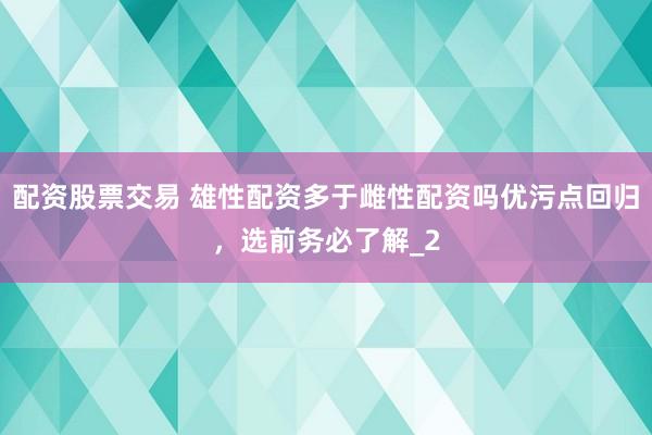 配资股票交易 雄性配资多于雌性配资吗优污点回归，选前务必了解_2