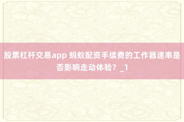 股票杠杆交易app 蚂蚁配资手续费的工作器速率是否影响走动体验？_1