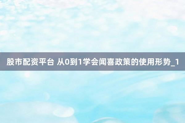 股市配资平台 从0到1学会闻喜政策的使用形势_1